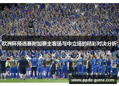 欧洲杯预选赛附加赛主客场与中立场的精彩对决分析