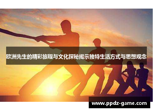 欧洲先生的精彩旅程与文化探秘揭示独特生活方式与思想观念