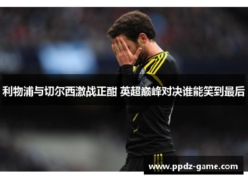利物浦与切尔西激战正酣 英超巅峰对决谁能笑到最后