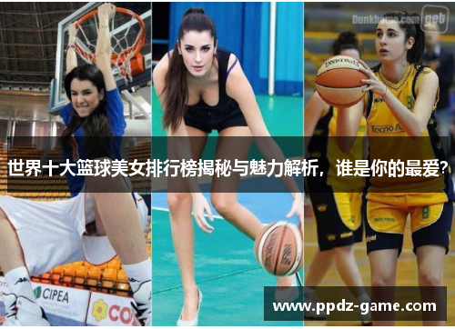 世界十大篮球美女排行榜揭秘与魅力解析，谁是你的最爱？