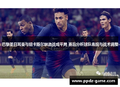巴黎圣日耳曼与纽卡斯尔联激战成平局 赛后分析球队表现与战术调整