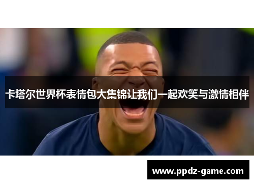 卡塔尔世界杯表情包大集锦让我们一起欢笑与激情相伴