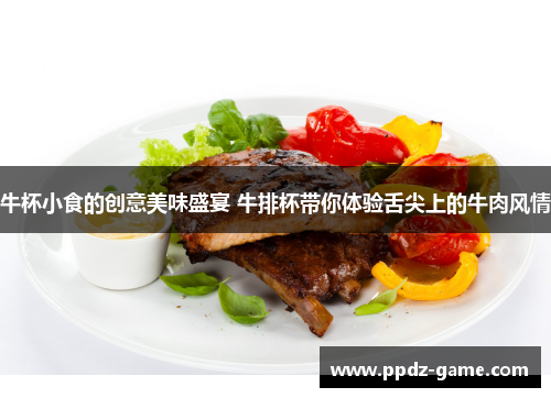 牛杯小食的创意美味盛宴 牛排杯带你体验舌尖上的牛肉风情