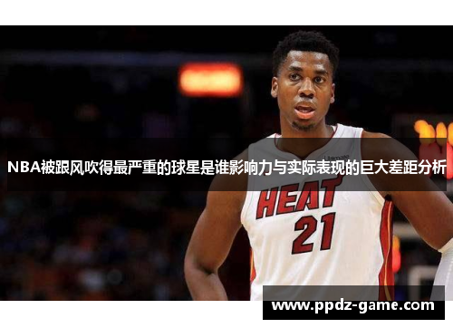 NBA被跟风吹得最严重的球星是谁影响力与实际表现的巨大差距分析