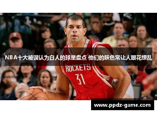 NBA十大被误认为白人的球星盘点 他们的肤色常让人眼花缭乱