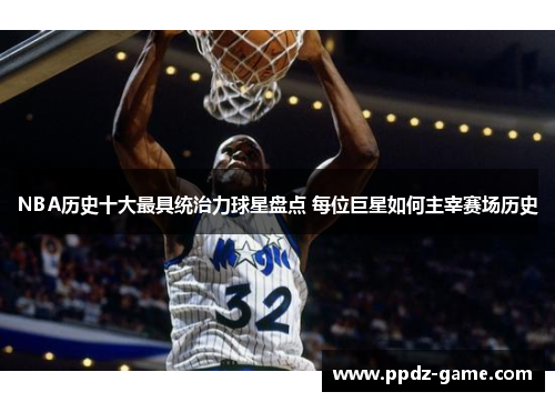NBA历史十大最具统治力球星盘点 每位巨星如何主宰赛场历史