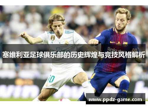 塞维利亚足球俱乐部的历史辉煌与竞技风格解析