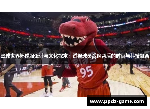 篮球世界杯球服设计与文化探索：透视球员战袍背后的时尚与科技融合