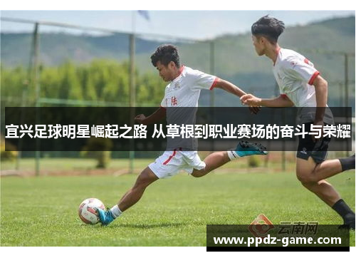 宜兴足球明星崛起之路 从草根到职业赛场的奋斗与荣耀