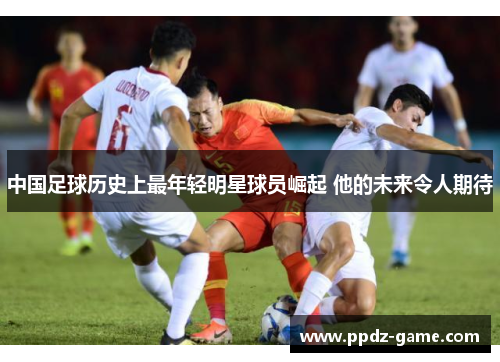 中国足球历史上最年轻明星球员崛起 他的未来令人期待