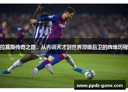 拉莫斯传奇之路：从青训天才到世界顶级后卫的辉煌历程
