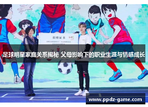 足球明星家庭关系揭秘 父母影响下的职业生涯与情感成长