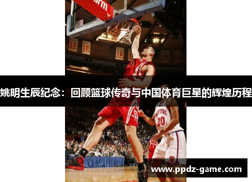 姚明生辰纪念：回顾篮球传奇与中国体育巨星的辉煌历程