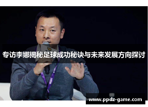专访李娜揭秘足球成功秘诀与未来发展方向探讨