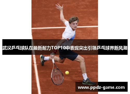 武汉乒乓球队在最新耐力TOP10中表现突出引领乒乓球界新风潮