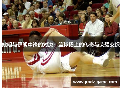 姚明与伊朗中锋的对决：篮球场上的传奇与荣耀交织