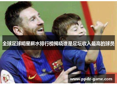 全球足球明星薪水排行榜揭晓谁是足坛收入最高的球员