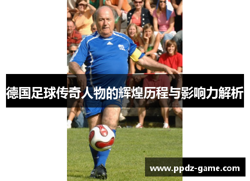 德国足球传奇人物的辉煌历程与影响力解析