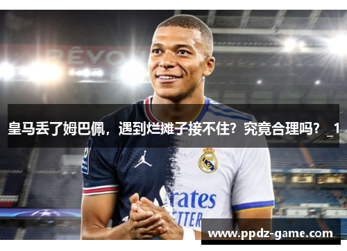皇马丢了姆巴佩，遇到烂摊子接不住？究竟合理吗？_1