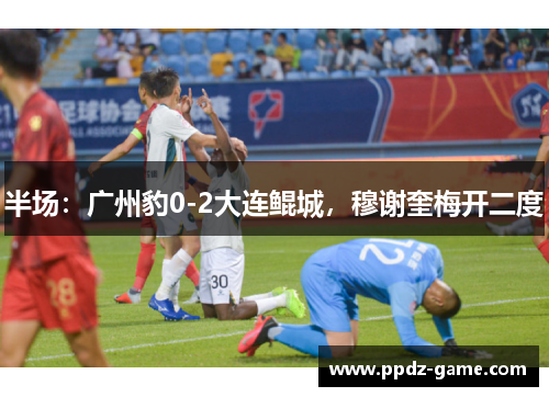 半场：广州豹0-2大连鲲城，穆谢奎梅开二度