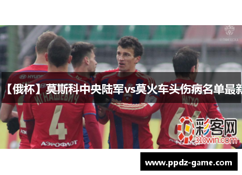 【俄杯】莫斯科中央陆军vs莫火车头伤病名单最新
