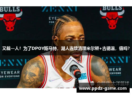 又裁一人！为了DPOY斯马特，湖人连续清理米尔顿+古德温，值吗？