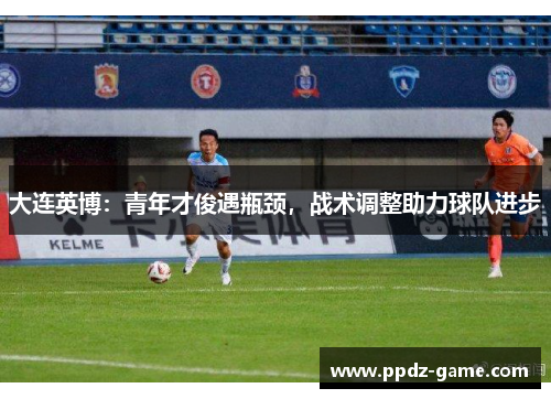 大连英博：青年才俊遇瓶颈，战术调整助力球队进步
