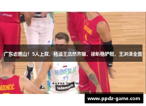 广东虐黑山！5人上双，杨溢王浩然齐爆，徐昕稳护框，王洪泽全面