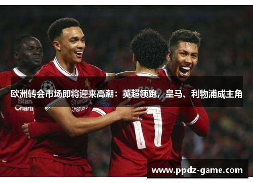 欧洲转会市场即将迎来高潮：英超领跑，皇马、利物浦成主角