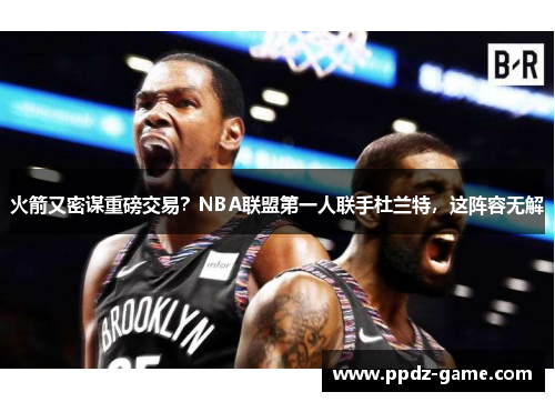 火箭又密谋重磅交易？NBA联盟第一人联手杜兰特，这阵容无解