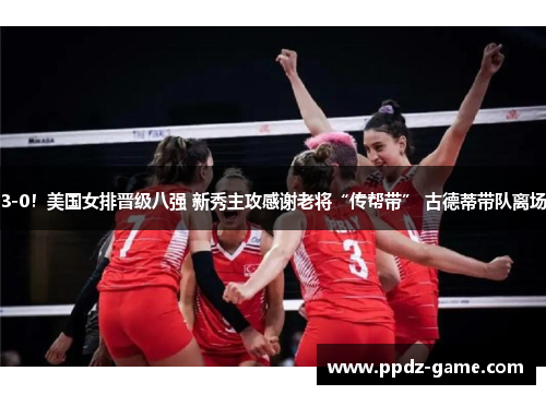 3-0！美国女排晋级八强 新秀主攻感谢老将“传帮带” 古德蒂带队离场