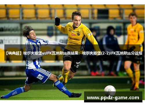 【瑞典超】埃尔夫斯堡vsIFK瓦纳默比赛结果：埃尔夫斯堡(2-2)IFK瓦纳默比分战报